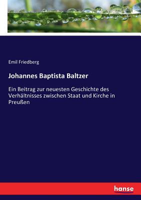 Johannes Baptista Baltzer: Ein Beitrag Zur Neuesten Geschichte Des Verh?ltnisses Zwischen Staat Und Kirche in Preu?en (Classic Reprint) - Friedberg, Emil