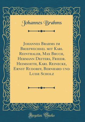 Johannes Brahms Im Briefwechsel Mit Karl Reinthaler, Max Bruch, Hermann Deiters, Friedr. Heimsoeth, Karl Reinecke, Ernst Rudorff, Bernhard Und Luise Scholz (Classic Reprint) - Brahms, Johannes