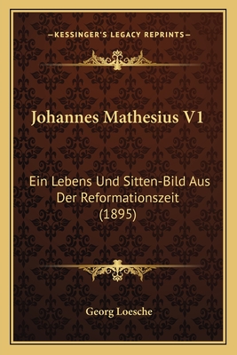 Johannes Mathesius V1: Ein Lebens Und Sitten-Bild Aus Der Reformationszeit (1895) - Loesche, Georg