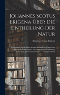 Johannes Scotus Erigena ?ber Die Eintheilung Der Natur: Uebersetzt Und Mit Einer Schluss-Abhandlung ?ber Leben Und Schriften Des Erigena, Die Wissenschaft Undbildung Seiner Zeit, Die Voraussetzungen ... Vierzigster Band