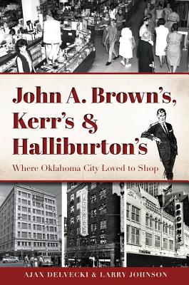 John A. Brown's, Kerr's & Halliburton's: Where Oklahoma City Loved to Shop - Delvecki, Ajax, and Johnson, Larry