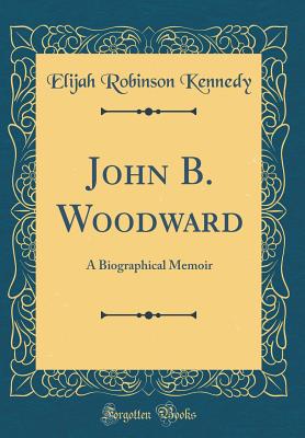 John B. Woodward: A Biographical Memoir (Classic Reprint) - Kennedy, Elijah Robinson