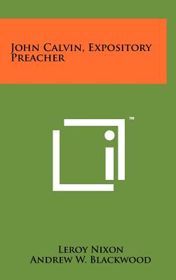 John Calvin, Expository Preacher - Nixon, LeRoy, and Blackwood, Andrew W (Introduction by)