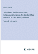 John Cheap, the Chapman's Library; Religious and Scriptural, The Scottish Chap Literature of Last Century, Classified: Volume 2 - in large print