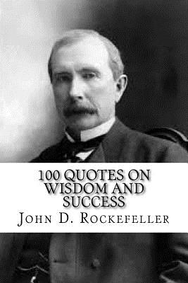 John D. Rockefeller: 100 Quotes on Wisdom and Success - Rockefeller, John D, Senator, and Wall, Max