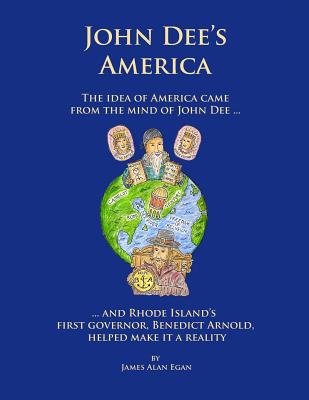 John Dee's America: The idea of America came from the mind of John Dee. And Rhode Island's first governor, Benedict Arnold, helped make it a reality. - Egan, James Alan