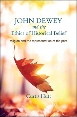 John Dewey and the Ethics of Historical Belief: Religion and the Representation of the Past - Hutt, Curtis