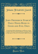 John Frederick Starck's Daily Hand-Book in Good and Evil Days: Containing All the Meditations and Prayers of the Complete German Original Edition, Together with an Appropriate Selection of Standard English Hymns (Classic Reprint)