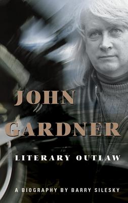 John Gardner: Literary Outlaw - Silesky, Barry