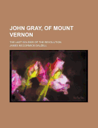John Gray, of Mount Vernon; The Last Soldier of the Revolution