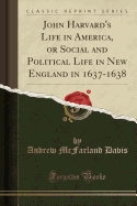 John Harvard's Life in America, or Social and Political Life in New England in 1637-1638 (Classic Reprint)