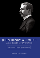 John Henry Wigmore and the Rules of Evidence: The Hidden Origins of Modern Law Volume 1