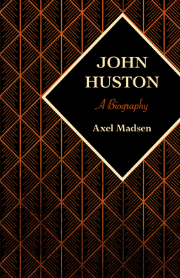 John Huston: A Biography - Madsen, Axel