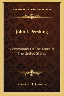 John J. Pershing: Commander of the Army of the United States - Johnston, Charles H L