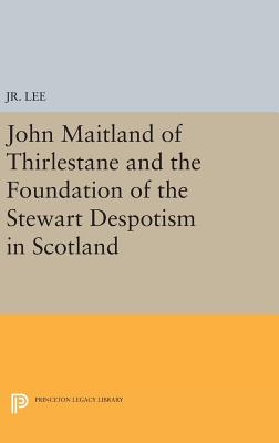 John Maitland of Thirlestane and the Foundation of the Stewart Despotism in Scotland - Jr., Maurice Dupont Lee,, Jr.