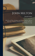 John Milton: His Life and Times, Religious and Political Opinions. With an Appendix, Containing Animadversions Upon Dr. Johnson's Life of Milton, Etc., Etc