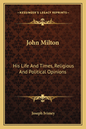 John Milton: His Life and Times, Religious and Political Opinions