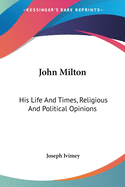 John Milton: His Life And Times, Religious And Political Opinions