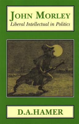 John Morley: Liberal Intellectual in Polotics - Hamer, D A, Prof.