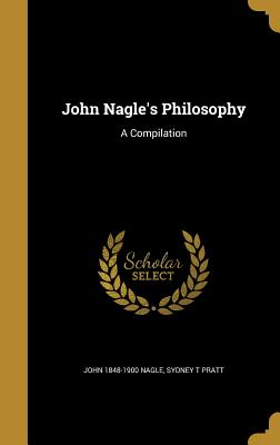 John Nagle's Philosophy: A Compilation - Nagle, John 1848-1900, and Pratt, Sydney T