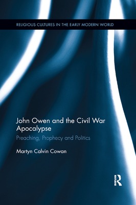 John Owen and the Civil War Apocalypse: Preaching, Prophecy and Politics - Cowan, Martyn Calvin