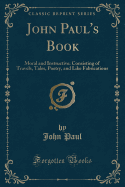 John Paul's Book: Moral and Instructive: Consisting of Travels, Tales, Poetry, and Like Fabrications (Classic Reprint)