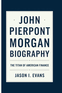 John Pierpont Morgan Biography: The Titan of American Finance