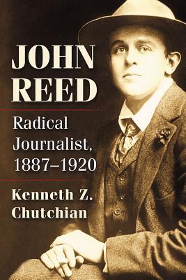 John Reed: Radical Journalist, 1887-1920 - Chutchian, Kenneth Z