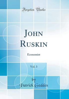 John Ruskin, Vol. 3: Economist (Classic Reprint) - Geddes, Patrick, Sir
