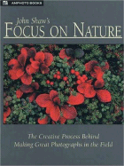 John Shaw's Focus on Nature: The Creative Process Behind Making Great Photographs in the Field - Shaw, John