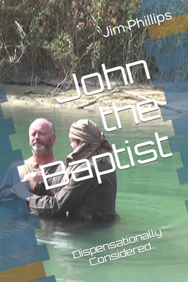 John the Baptist: Dispensationally Considered - Phillips, Jim