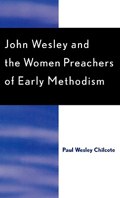 John Wesley and the Women Preachers of Early Methodism - Chilcote, Paul Wesley, PhD