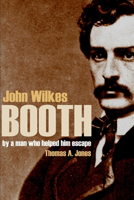 John Wilkes Booth: By a Man Who Helped Him Escape (Annotated) - Jones, Thomas