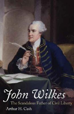 John Wilkes: The Scandalous Father of Civil Liberty - Cash, Arthur