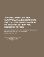 John William Fletcher, Clairvoyant, a Biographical Sketch, with Some Chapters on the Present Era and Religious Reform; A Biographical Sketch with Some Chapters on the Present Era and Religious Reform