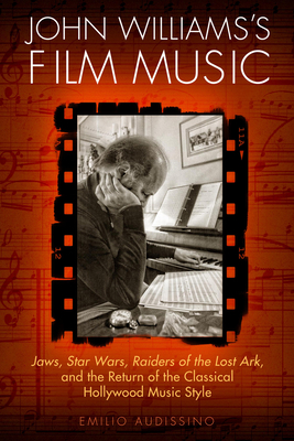 John Williams's Film Music: Jaws, Star Wars, Raiders of the Lost Ark, and the Return of the Classical Hollywood Music Style - Audissino, Emilio