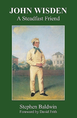 John Wisden: A Steadfast Friend - Baldwin, Stephen, and Frith, David (Foreword by)