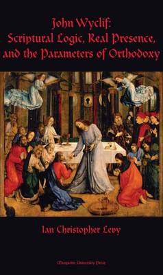 John Wyclif: Scriptural Logic, Real Presence, and the Parameters of Orthodoxy - Levy, Ian Christopher
