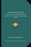 John Wycliff: Last Of The Schoolmen And First Of The English Reformers (1892)