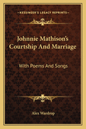 Johnnie Mathison's Courtship And Marriage: With Poems And Songs