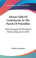 Johnny Gibb Of Gushetneuk, In The Parish Of Pyketillim: With Glimpses Of The Parish Politics About A.D. 1843