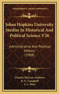 Johns Hopkins University Studies in Historical and Political Science V26: Administrative and Political History (1908)