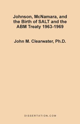 Johnson, McNamara, and the Birth of SALT and the ABM Treaty 1963-1969 - Clearwater, John Murray, Ph.D.