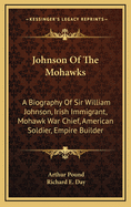 Johnson of the Mohawks: A Biography of Sir William Johnson, Irish Immigrant, Mohawk War Chief, American Soldier, Empire Builder,
