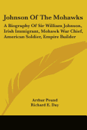 Johnson Of The Mohawks: A Biography Of Sir William Johnson, Irish Immigrant, Mohawk War Chief, American Soldier, Empire Builder