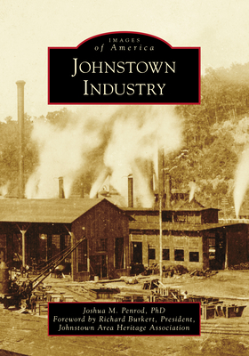 Johnstown Industry - Penrod Phd, Joshua M, and Burkert - President Johnstown Area Heritage Assoc, Richard (Foreword by)