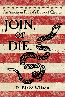 JOIN, or DIE. - An American Patriot's Book of Quotes - Wilson, R Blake, and Lincoln, Abraham (Contributions by), and Jefferson, Thomas (Contributions by)