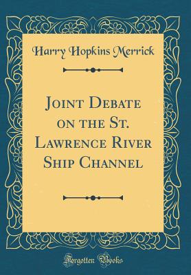 Joint Debate on the St. Lawrence River Ship Channel (Classic Reprint) - Merrick, Harry Hopkins