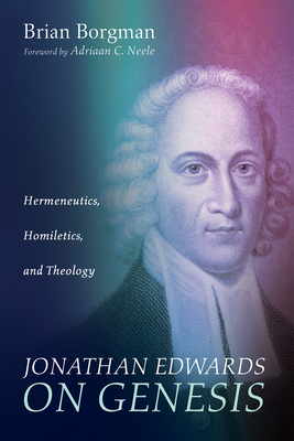 Jonathan Edwards on Genesis: Hermeneutics, Homiletics, and Theology - Borgman, Brian, and Neele, Adriaan C (Foreword by)