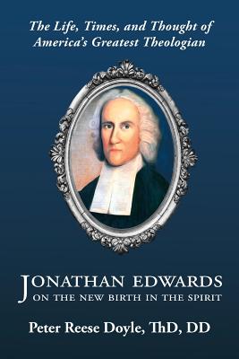 Jonathan Edwards on the New Birth in the Spirit: An Introduction to the Life, Times, and Thought of America's Greatest Theologian - Doyle, Peter Reese, and Cozart, Brandon J (Editor), and Doyle, G Wright (Editor)